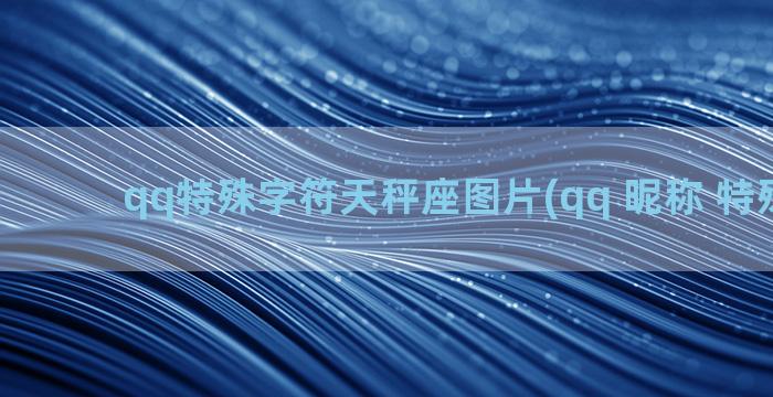 qq特殊字符天秤座图片(qq 昵称 特殊字符)